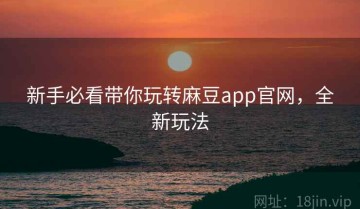 新手必看带你玩转麻豆app官网，全新玩法