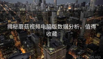 揭秘蘑菇视频电脑版数据分析，值得收藏