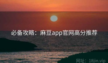 必备攻略：麻豆app官网高分推荐