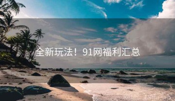 全新玩法！91网福利汇总