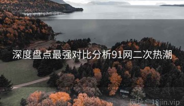 深度盘点最强对比分析91网二次热潮