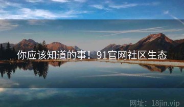 你应该知道的事！91官网社区生态
