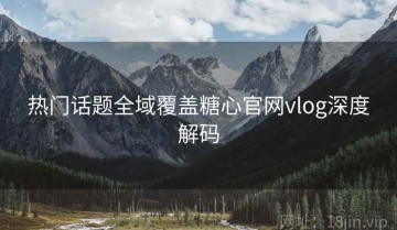 热门话题全域覆盖糖心官网vlog深度解码