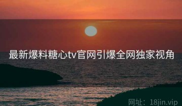 最新爆料糖心tv官网引爆全网独家视角