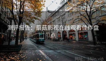 测评报告：蘑菇影视在线观看佳作盘点