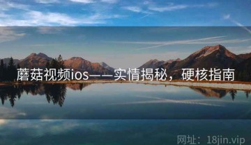 蘑菇视频ios——实情揭秘，硬核指南