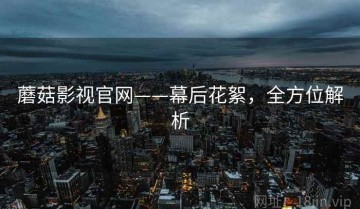 蘑菇影视官网——幕后花絮，全方位解析