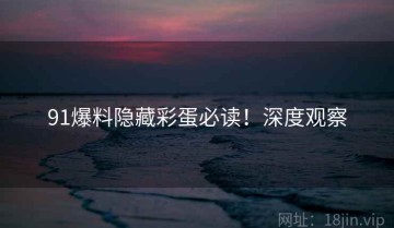 91爆料隐藏彩蛋必读！深度观察