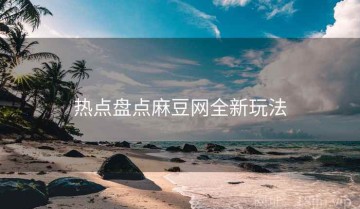 热点盘点麻豆网全新玩法