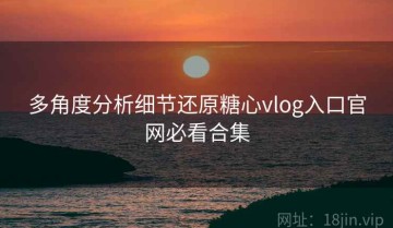 多角度分析细节还原糖心vlog入口官网必看合集