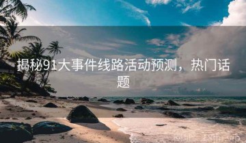 揭秘91大事件线路活动预测，热门话题