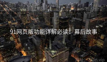 91网页版功能详解必读！幕后故事