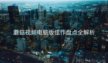 蘑菇视频电脑版佳作盘点全解析