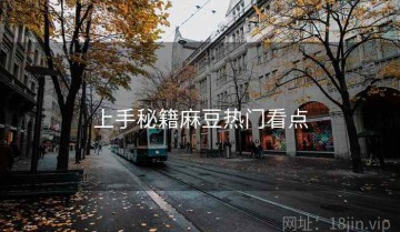 上手秘籍麻豆热门看点