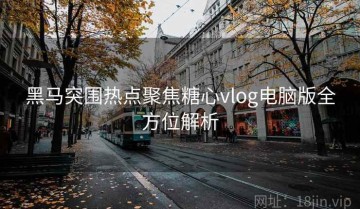 黑马突围热点聚焦糖心vlog电脑版全方位解析
