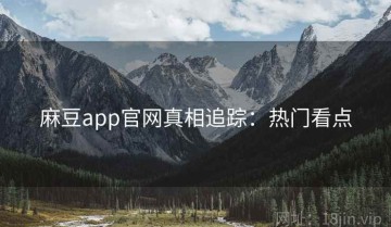 麻豆app官网真相追踪：热门看点