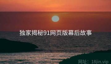独家揭秘91网页版幕后故事