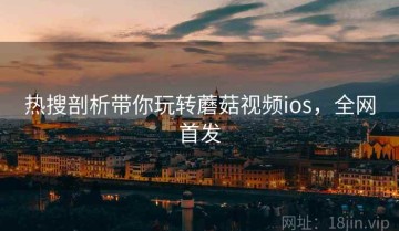 热搜剖析带你玩转蘑菇视频ios，全网首发