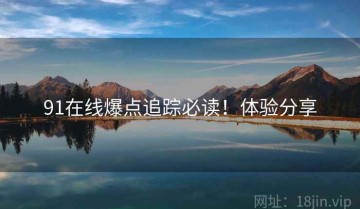 91在线爆点追踪必读！体验分享