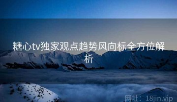 糖心tv独家观点趋势风向标全方位解析
