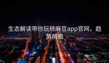 生态解读带你玩转麻豆app官网，趋势前瞻