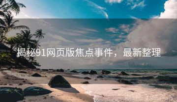 揭秘91网页版焦点事件，最新整理
