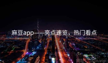 麻豆app——亮点速览，热门看点