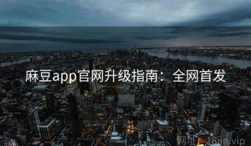 麻豆app官网升级指南：全网首发