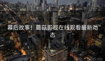 幕后故事！蘑菇影视在线观看最新动态