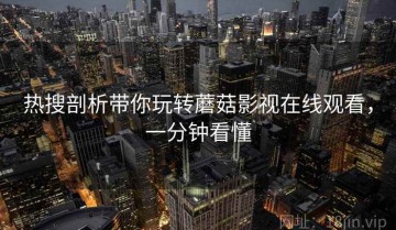 热搜剖析带你玩转蘑菇影视在线观看，一分钟看懂