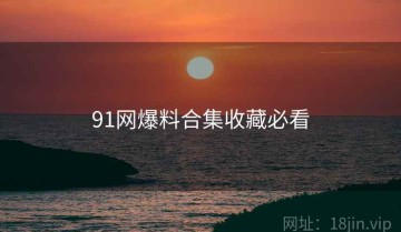 91网爆料合集收藏必看
