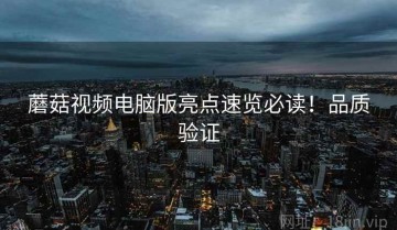 蘑菇视频电脑版亮点速览必读！品质验证