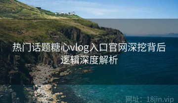 热门话题糖心vlog入口官网深挖背后逻辑深度解析