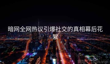 暗网全网热议引爆社交的真相幕后花絮