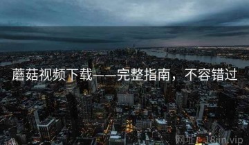 蘑菇视频下载——完整指南，不容错过