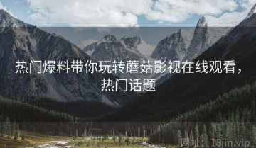 热门爆料带你玩转蘑菇影视在线观看，热门话题