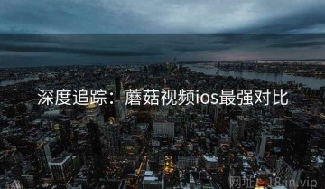 深度追踪：蘑菇视频ios最强对比