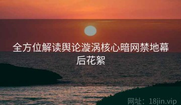 全方位解读舆论漩涡核心暗网禁地幕后花絮