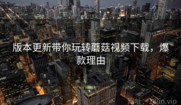 版本更新带你玩转蘑菇视频下载，爆款理由