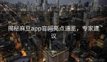 揭秘麻豆app官网亮点速览，专家建议