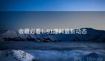 收藏必看！91爆料最新动态