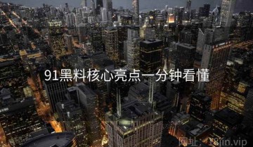 91黑料核心亮点一分钟看懂