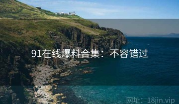 91在线爆料合集：不容错过