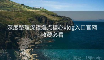 深度整理深夜爆点糖心vlog入口官网收藏必看