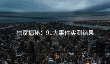 独家揭秘：91大事件实测结果
