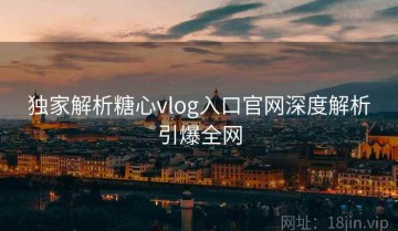 独家解析糖心vlog入口官网深度解析引爆全网