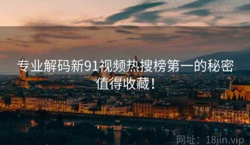 专业解码新91视频热搜榜第一的秘密值得收藏！