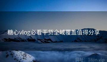 糖心vlog必看干货全域覆盖值得分享
