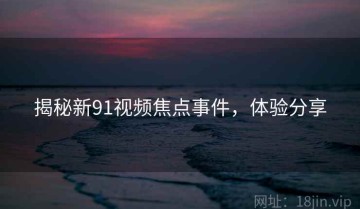 揭秘新91视频焦点事件，体验分享