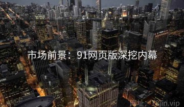 市场前景：91网页版深挖内幕